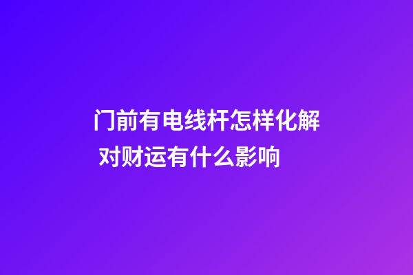 门前有电线杆怎样化解 对财运有什么影响